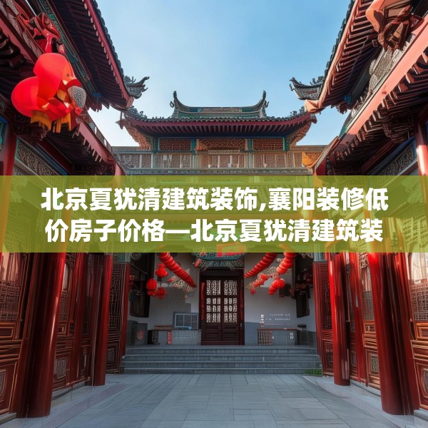 北京夏犹清建筑装饰,襄阳装修低价房子价格—北京夏犹清建筑装饰515.a391b392c395fgy.402cvcx