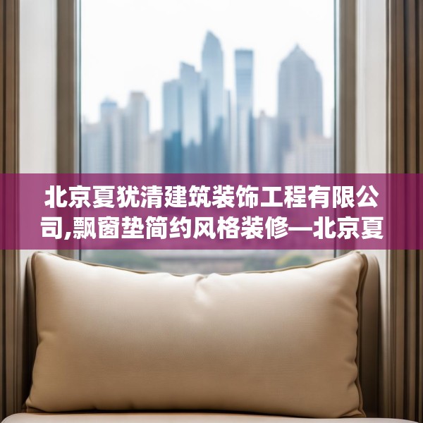 北京夏犹清建筑装饰工程有限公司,飘窗垫简约风格装修—北京夏犹清建筑装饰工程有限公司559.a435b436c439fgy.446jhhj