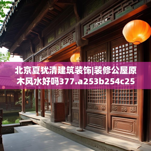 北京夏犹清建筑装饰|装修公屋原木风水好吗377.a253b254c257fgy.264bnbn