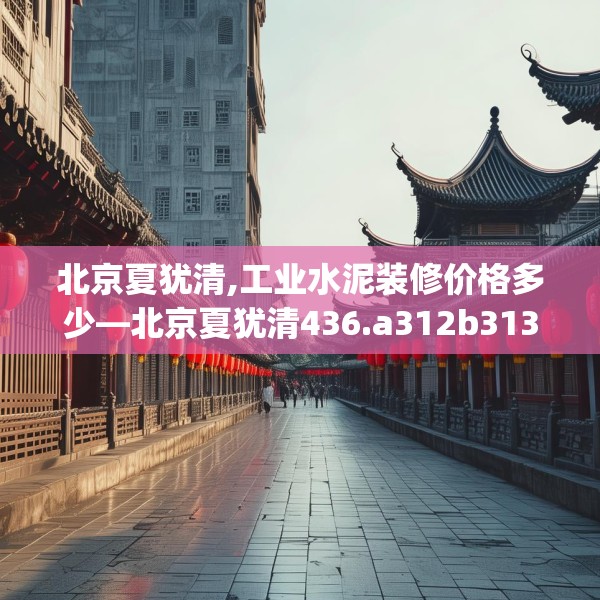 北京夏犹清,工业水泥装修价格多少—北京夏犹清436.a312b313c316fgy.323htyj