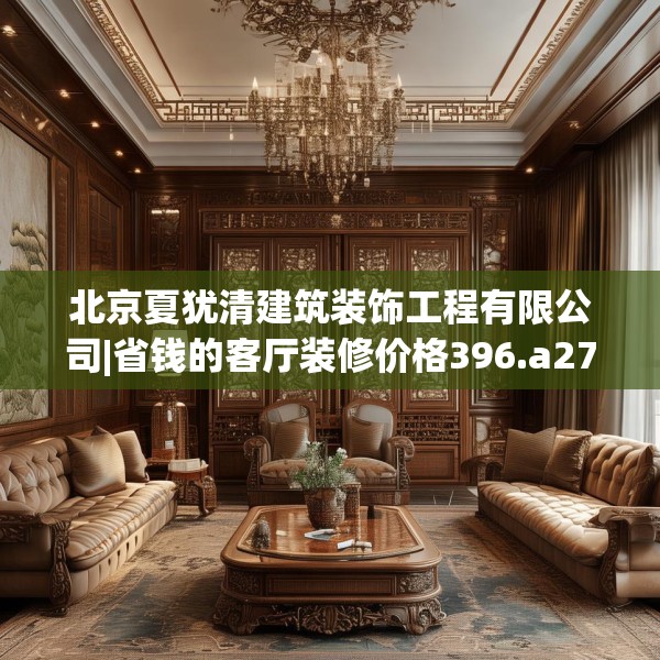 北京夏犹清建筑装饰工程有限公司|省钱的客厅装修价格396.a272b273c276fgy.283nbn