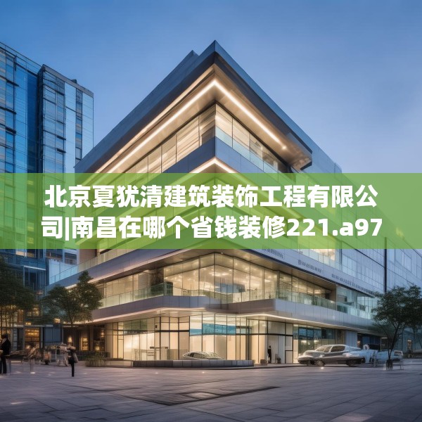 北京夏犹清建筑装饰工程有限公司|南昌在哪个省钱装修221.a97b98c101fgy.108fds