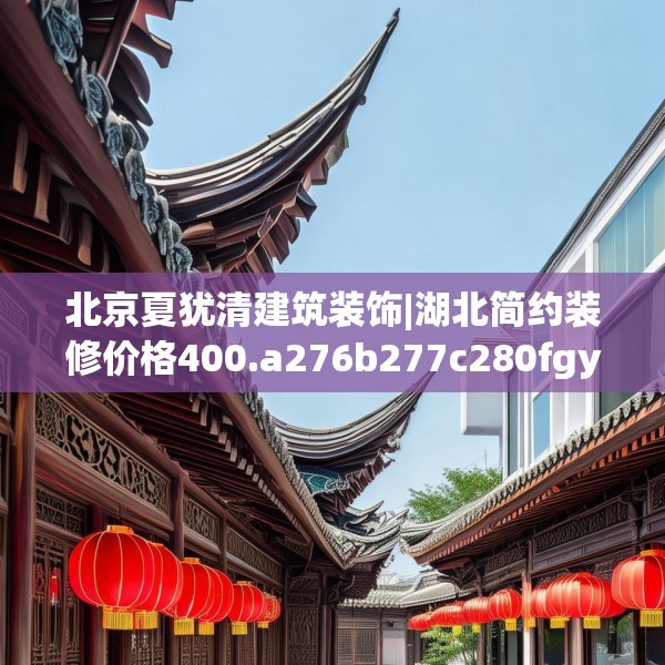 北京夏犹清建筑装饰|湖北简约装修价格400.a276b277c280fgy.287htyj
