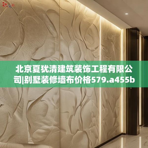 北京夏犹清建筑装饰工程有限公司|别墅装修墙布价格579.a455b456c459fgy.466uyk