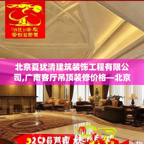 北京夏犹清建筑装饰工程有限公司,广南客厅吊顶装修价格—北京夏犹清建筑装饰工程有限公司618.a494b495c498fgy.505dsfds