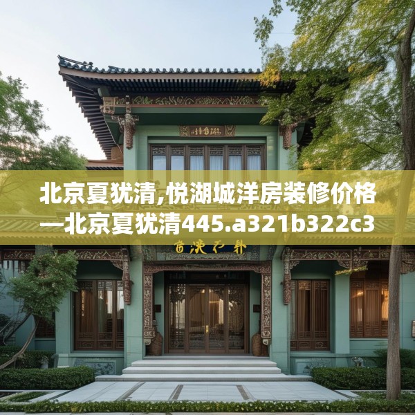 北京夏犹清,悦湖城洋房装修价格—北京夏犹清445.a321b322c325fgy.332poiy
