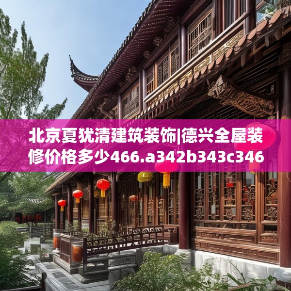 北京夏犹清建筑装饰|德兴全屋装修价格多少466.a342b343c346fgy.353dewqe