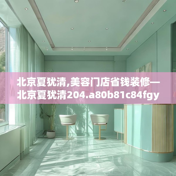 北京夏犹清,美容门店省钱装修—北京夏犹清204.a80b81c84fgy.91dsfds