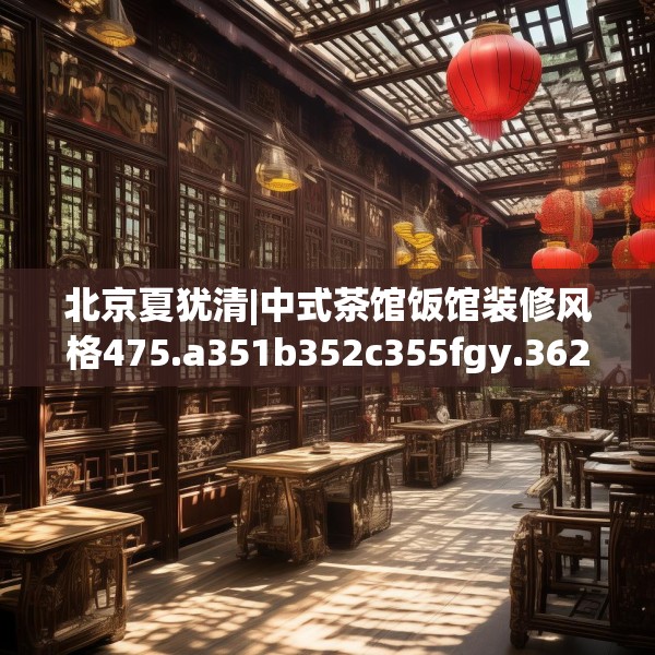 北京夏犹清|中式茶馆饭馆装修风格475.a351b352c355fgy.362fdsfds