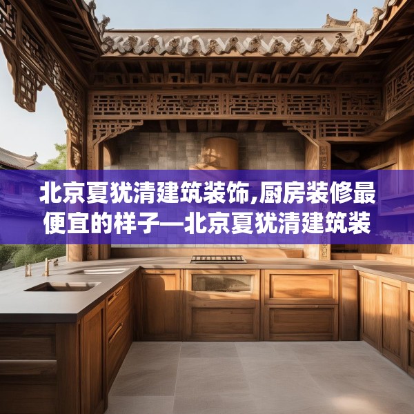 北京夏犹清建筑装饰,厨房装修最便宜的样子—北京夏犹清建筑装饰128.a4b5c8fgy.1576684