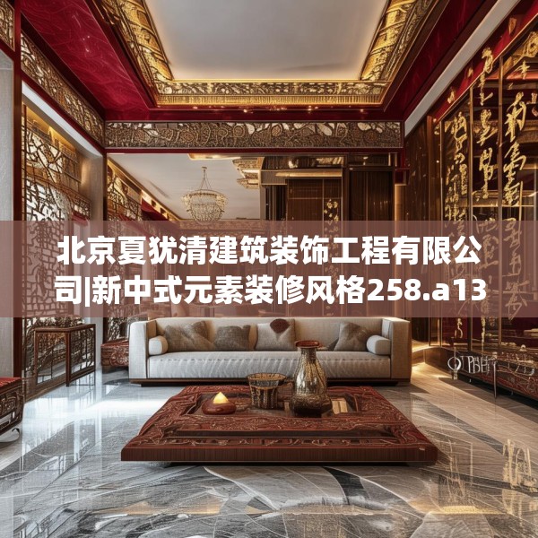 北京夏犹清建筑装饰工程有限公司|新中式元素装修风格258.a134b135c138fgy.145dsfds