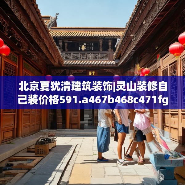 北京夏犹清建筑装饰|灵山装修自己装价格591.a467b468c471fgy.478fhsg