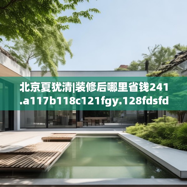 北京夏犹清|装修后哪里省钱241.a117b118c121fgy.128fdsfds
