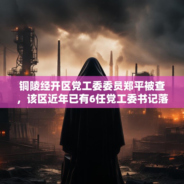 铜陵经开区党工委委员郑平被查，该区近年已有6任党工委书记落马