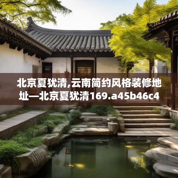 北京夏犹清,云南简约风格装修地址—北京夏犹清169.a45b46c49fgy.56fdsfds