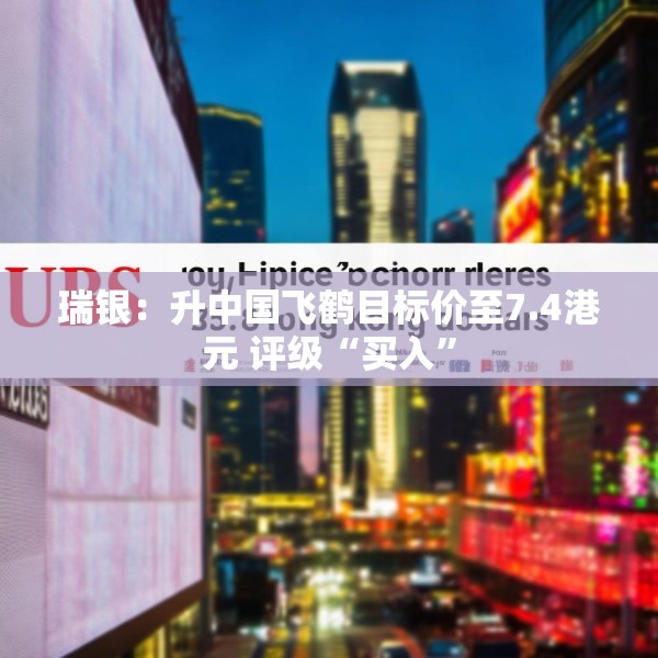 瑞银：升中国飞鹤目标价至7.4港元 评级“买入”