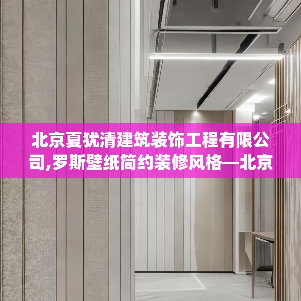 北京夏犹清建筑装饰工程有限公司,罗斯壁纸简约装修风格—北京夏犹清建筑装饰工程有限公司271.a147b148c151fgy.158jhhj