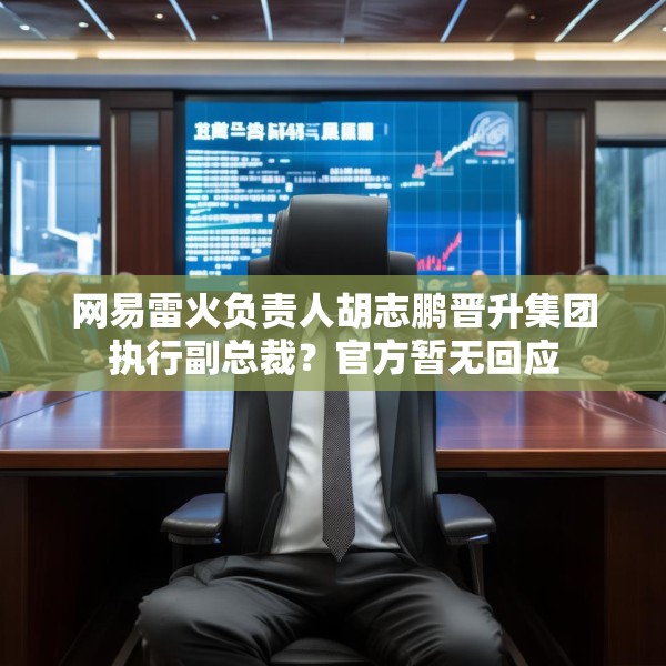 网易雷火负责人胡志鹏晋升集团执行副总裁？官方暂无回应