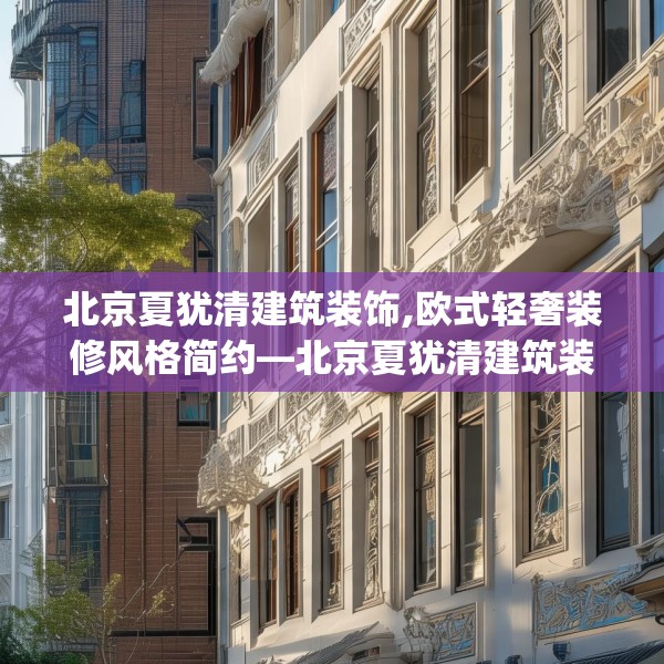北京夏犹清建筑装饰,欧式轻奢装修风格简约—北京夏犹清建筑装饰141.a17b18c21fgy.28fhsg