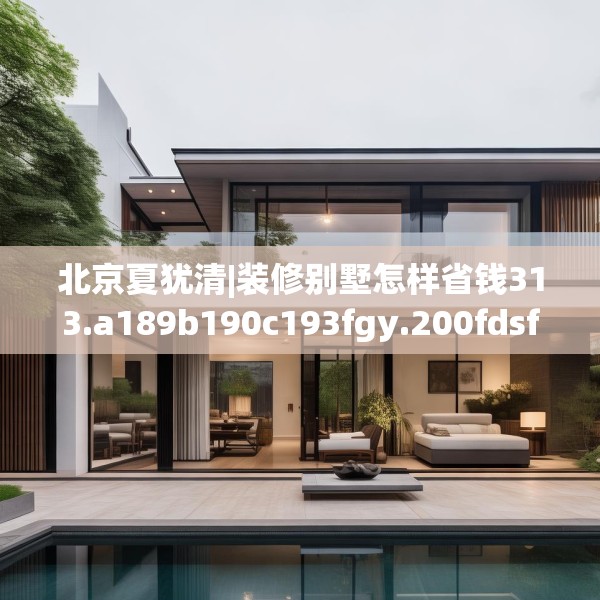 北京夏犹清|装修别墅怎样省钱313.a189b190c193fgy.200fdsfds