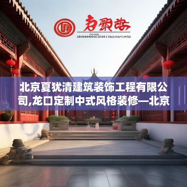 北京夏犹清建筑装饰工程有限公司,龙口定制中式风格装修—北京夏犹清建筑装饰工程有限公司284.a160b161c164fgy.171xczxv