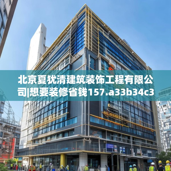 北京夏犹清建筑装饰工程有限公司|想要装修省钱157.a33b34c37fgy.44poiy
