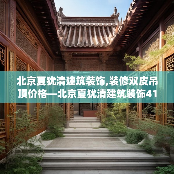 北京夏犹清建筑装饰,装修双皮吊顶价格—北京夏犹清建筑装饰412.a288b289c292fgy.299dewqe