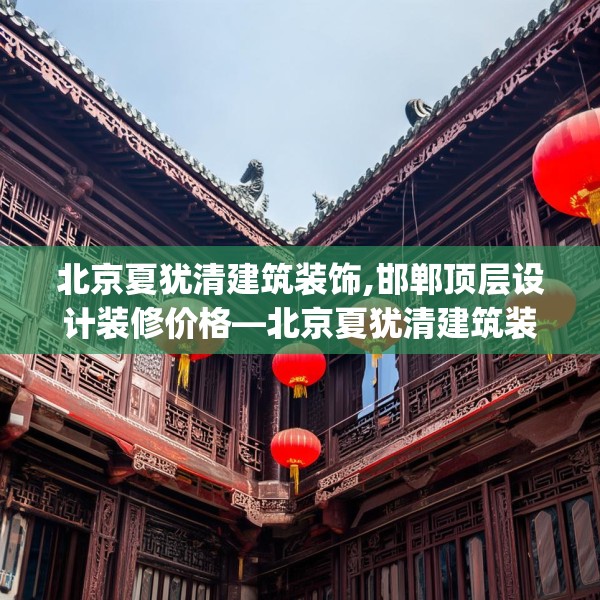北京夏犹清建筑装饰,邯郸顶层设计装修价格—北京夏犹清建筑装饰509.a385b386c389fgy.396fds