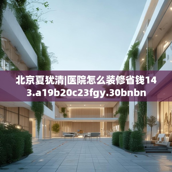 北京夏犹清|医院怎么装修省钱143.a19b20c23fgy.30bnbn