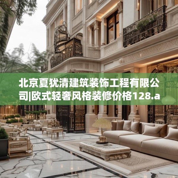 北京夏犹清建筑装饰工程有限公司|欧式轻奢风格装修价格128.a4b5c8fgy.1576684