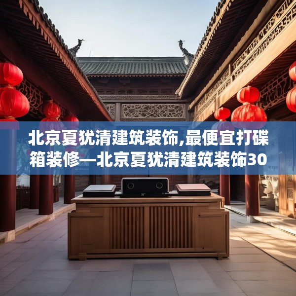 北京夏犹清建筑装饰,最便宜打碟箱装修—北京夏犹清建筑装饰306.a182b183c186fgy.193nbn