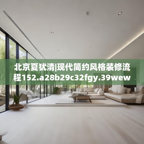 北京夏犹清|现代简约风格装修流程152.a28b29c32fgy.39wew