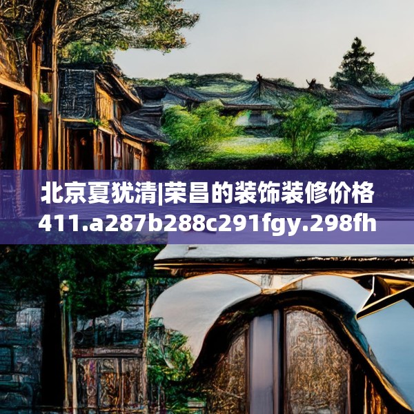 北京夏犹清|荣昌的装饰装修价格411.a287b288c291fgy.298fhsg