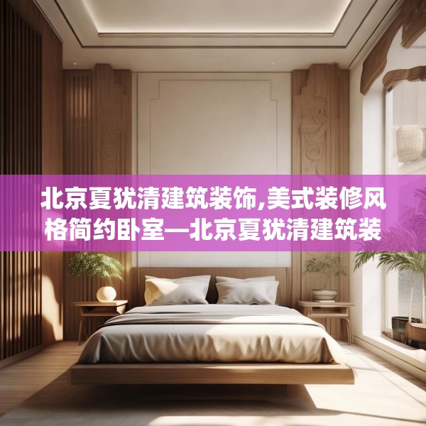 北京夏犹清建筑装饰,美式装修风格简约卧室—北京夏犹清建筑装饰247.a123b124c127fgy.134poiy
