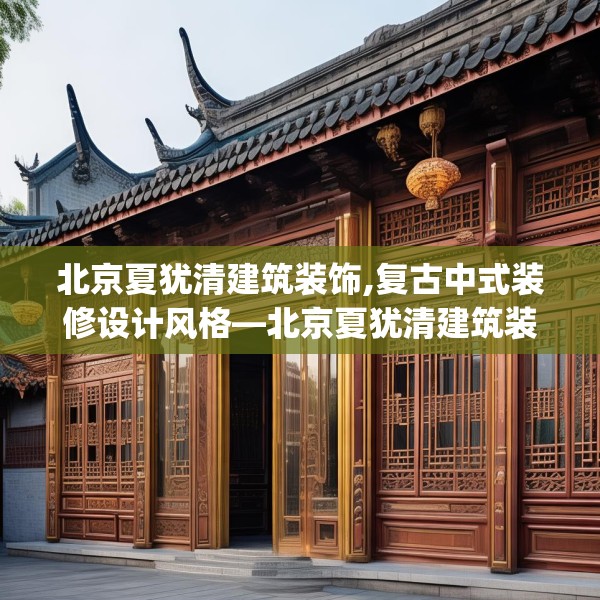 北京夏犹清建筑装饰,复古中式装修设计风格—北京夏犹清建筑装饰449.a325b326c329fgy.336bnbn