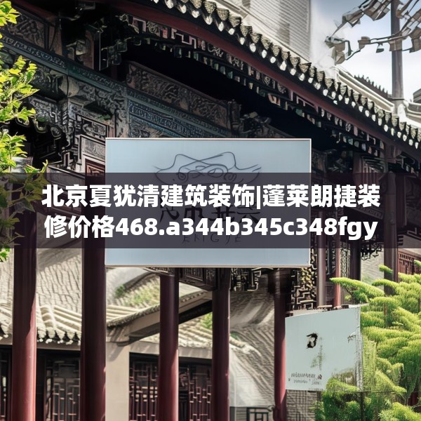 北京夏犹清建筑装饰|蓬莱朗捷装修价格468.a344b345c348fgy.355nbn
