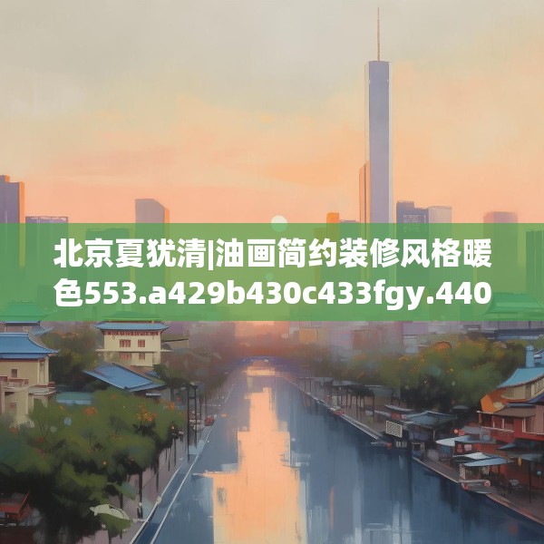 北京夏犹清|油画简约装修风格暖色553.a429b430c433fgy.440poiy