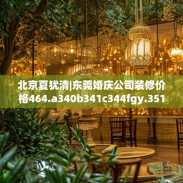 北京夏犹清|东莞婚庆公司装修价格464.a340b341c344fgy.351xczxv