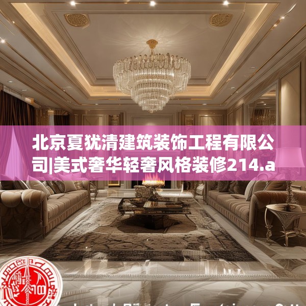 北京夏犹清建筑装饰工程有限公司|美式奢华轻奢风格装修214.a90b91c94fgy.101dewqe