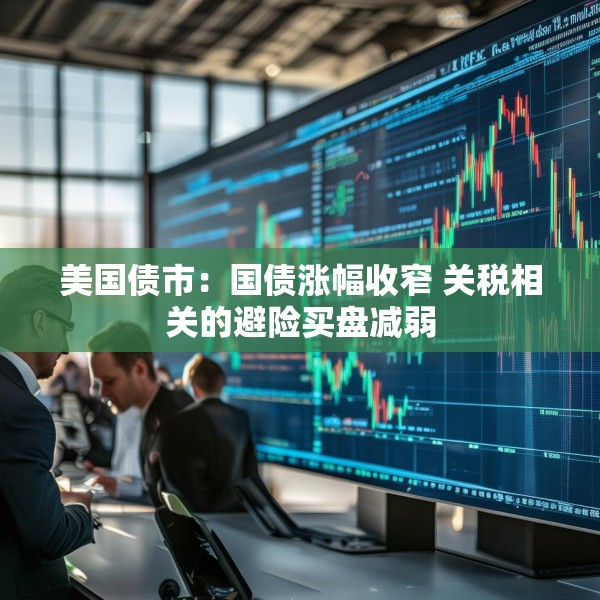 美国债市：国债涨幅收窄 关税相关的避险买盘减弱