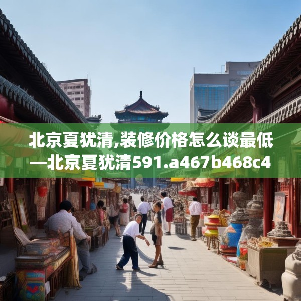 北京夏犹清,装修价格怎么谈最低—北京夏犹清591.a467b468c471fgy.478fhsg