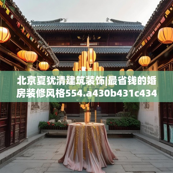 北京夏犹清建筑装饰|最省钱的婚房装修风格554.a430b431c434fgy.441xczxv