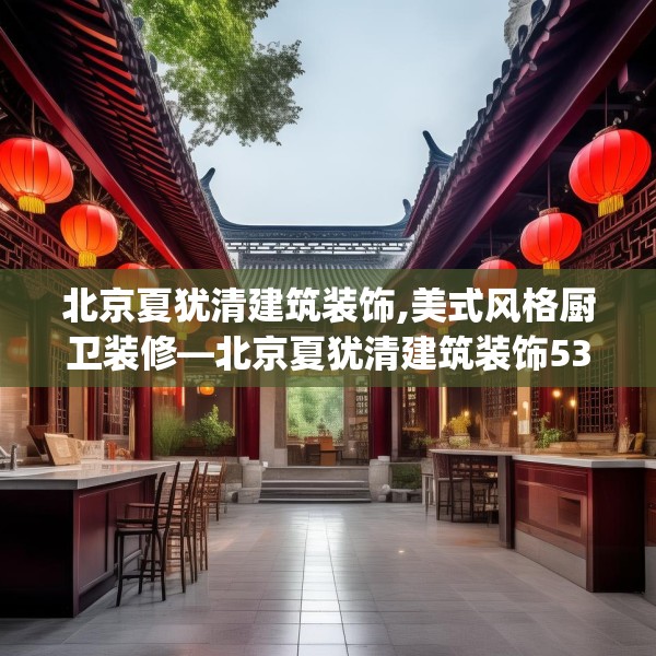 北京夏犹清建筑装饰,美式风格厨卫装修—北京夏犹清建筑装饰531.a407b408c411fgy.418fghfd