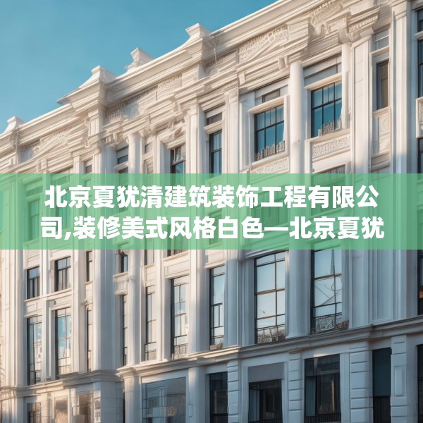 北京夏犹清建筑装饰工程有限公司,装修美式风格白色—北京夏犹清建筑装饰工程有限公司415.a291b292c295fgy.302jhhj