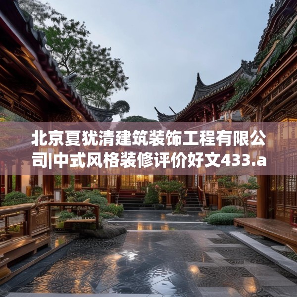 北京夏犹清建筑装饰工程有限公司|中式风格装修评价好文433.a309b310c313fgy.320jhhj