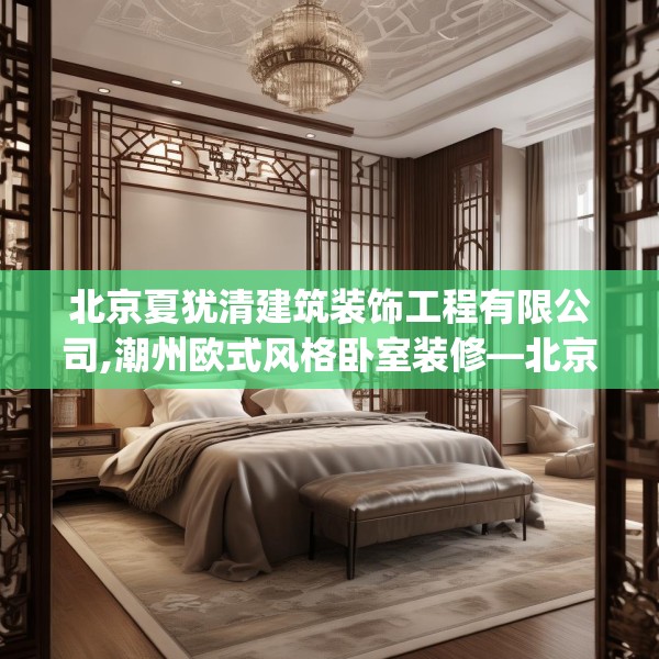 北京夏犹清建筑装饰工程有限公司,潮州欧式风格卧室装修—北京夏犹清建筑装饰工程有限公司498.a374b375c378fgy.385lkjl