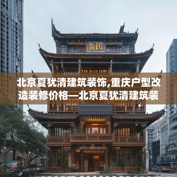 北京夏犹清建筑装饰,重庆户型改造装修价格—北京夏犹清建筑装饰562.a438b439c442fgy.449htyj