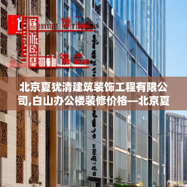 北京夏犹清建筑装饰工程有限公司,白山办公楼装修价格—北京夏犹清建筑装饰工程有限公司395.a271b272c275fgy.282bnbn