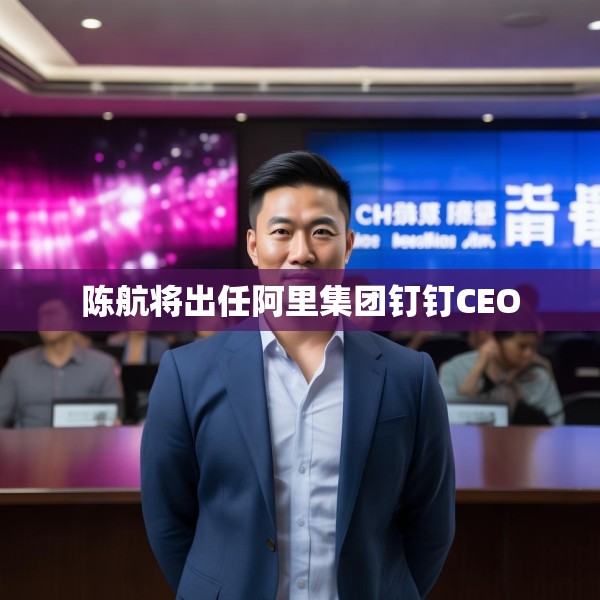 陈航将出任阿里集团钉钉CEO
