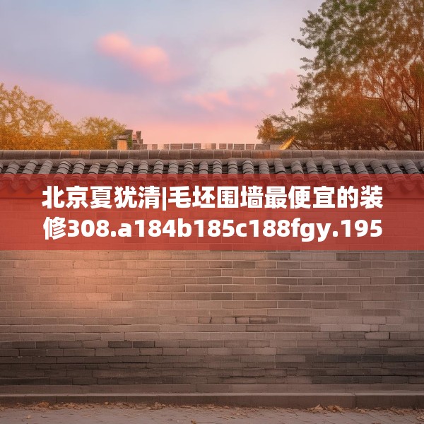 北京夏犹清|毛坯围墙最便宜的装修308.a184b185c188fgy.19576674